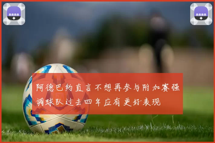 阿德巴约直言不想再参与附加赛强调球队过去四年应有更好表现