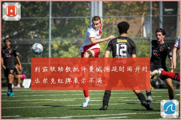 利兹联助教批评曼城拖延时间并对法尔克红牌表示不满