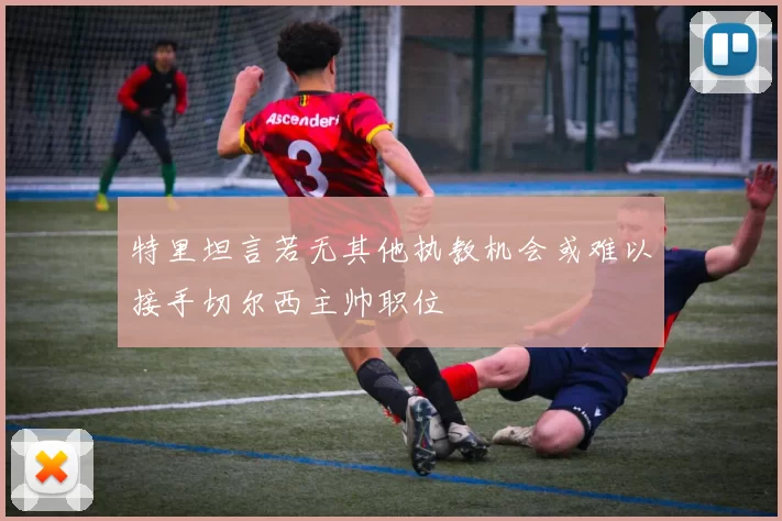 特里坦言若无其他执教机会或难以接手切尔西主帅职位
