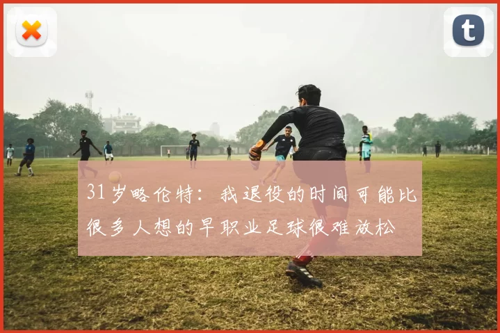 31岁略伦特：我退役的时间可能比很多人想的早职业足球很难放松