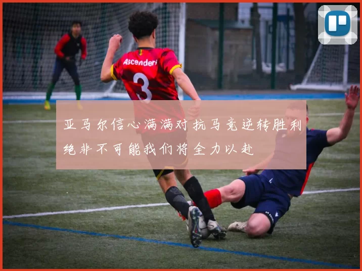 亚马尔信心满满对抗马竞逆转胜利绝非不可能我们将全力以赴