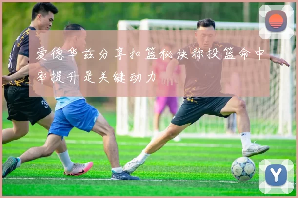 爱德华兹分享扣篮秘诀称投篮命中率提升是关键动力