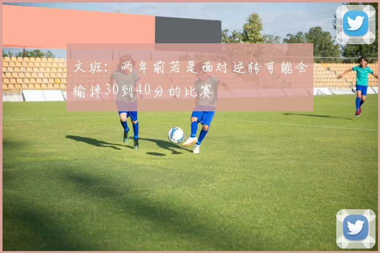 文班：两年前若是面对逆转可能会输掉30到40分的比赛
