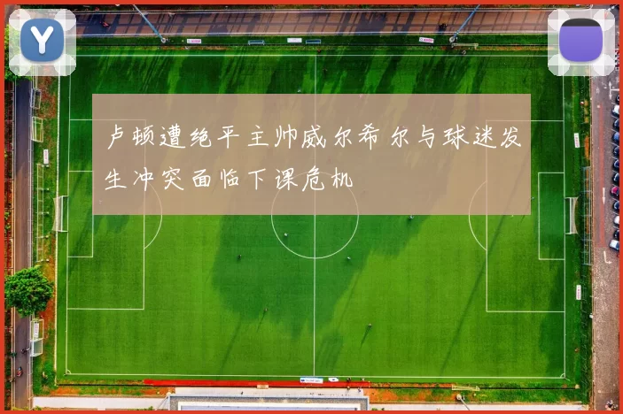 卢顿遭绝平主帅威尔希尔与球迷发生冲突面临下课危机