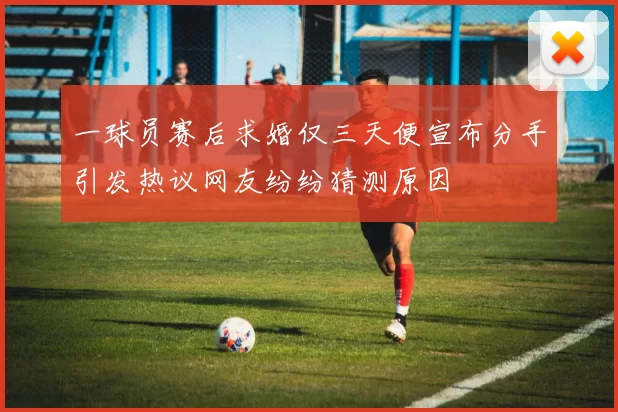 一球员赛后求婚仅三天便宣布分手引发热议网友纷纷猜测原因