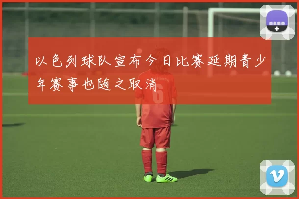 以色列球队宣布今日比赛延期青少年赛事也随之取消