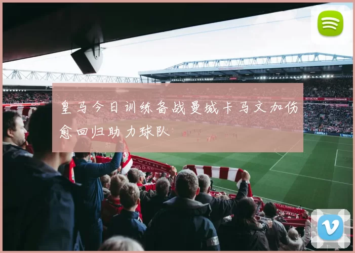 皇马今日训练备战曼城卡马文加伤愈回归助力球队