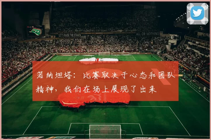 若纳坦塔：比赛取决于心态和团队精神，我们在场上展现了出来