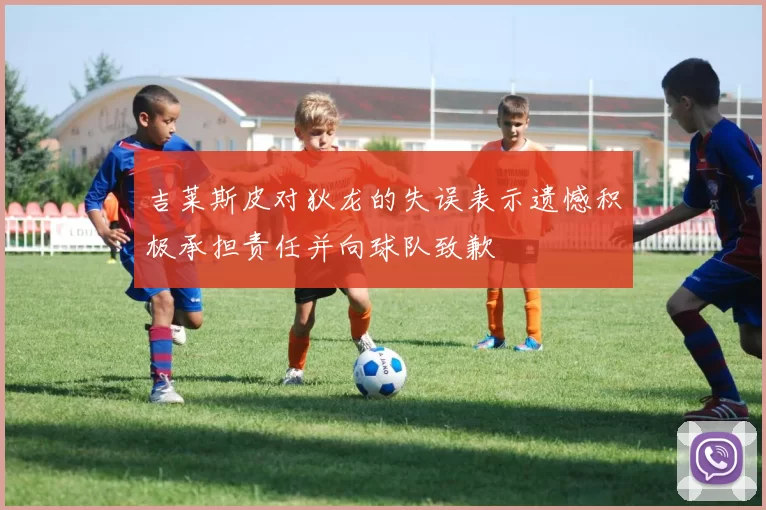 吉莱斯皮对狄龙的失误表示遗憾积极承担责任并向球队致歉
