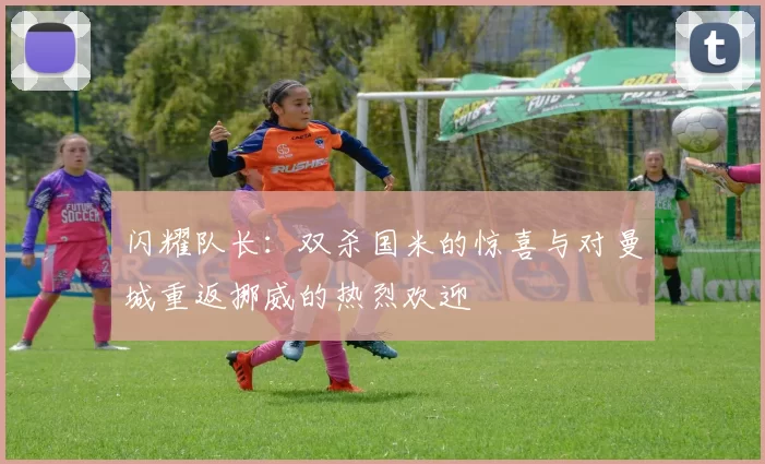 闪耀队长：双杀国米的惊喜与对曼城重返挪威的热烈欢迎