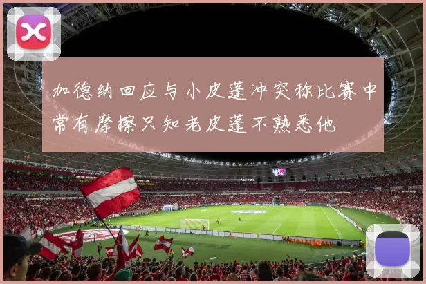 加德纳回应与小皮蓬冲突称比赛中常有摩擦只知老皮蓬不熟悉他