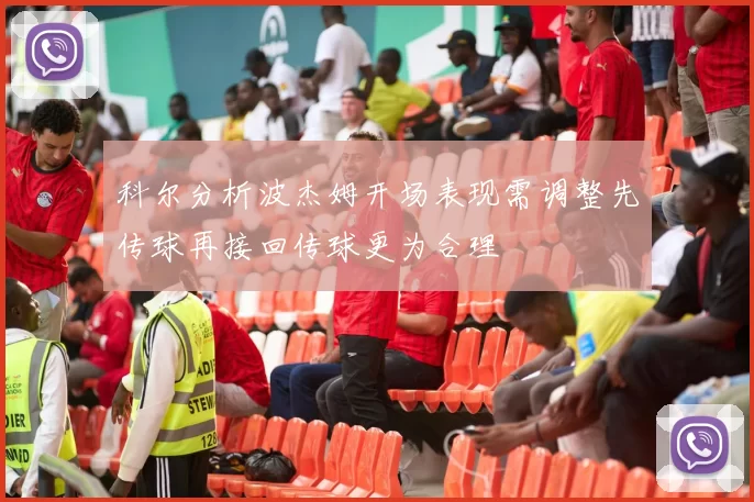 科尔分析波杰姆开场表现需调整先传球再接回传球更为合理
