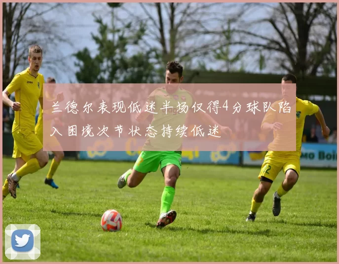 兰德尔表现低迷半场仅得4分球队陷入困境次节状态持续低迷