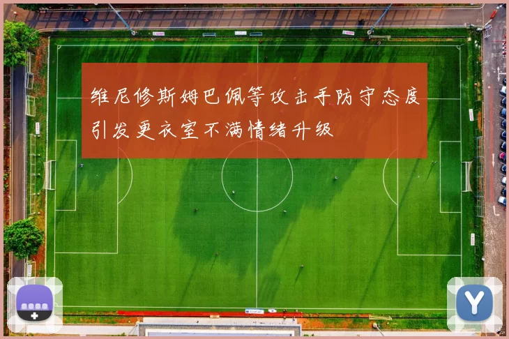 维尼修斯姆巴佩等攻击手防守态度引发更衣室不满情绪升级
