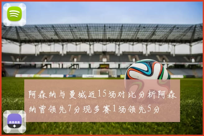 阿森纳与曼城近15场对比分析阿森纳曾领先7分现多赛1场领先5分