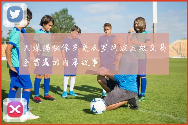 火媒揭秘保罗更衣室风波后被交易至雷霆的内幕故事