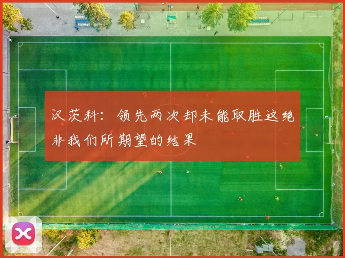 汉茨科：领先两次却未能取胜这绝非我们所期望的结果