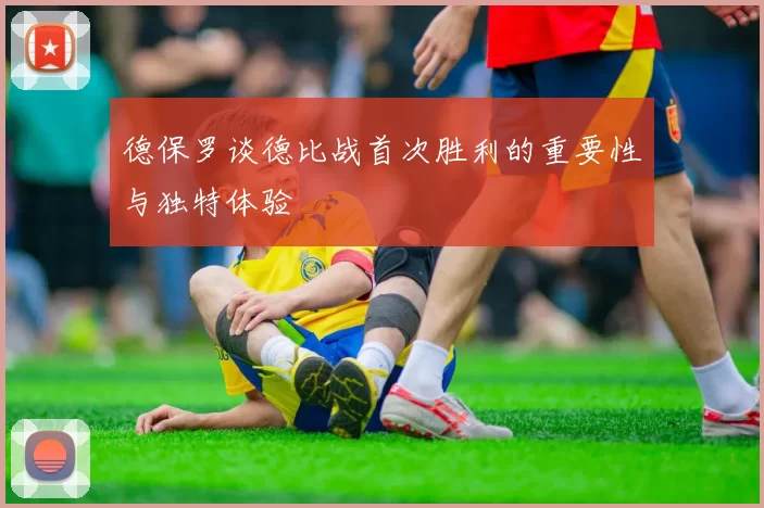 德保罗谈德比战首次胜利的重要性与独特体验