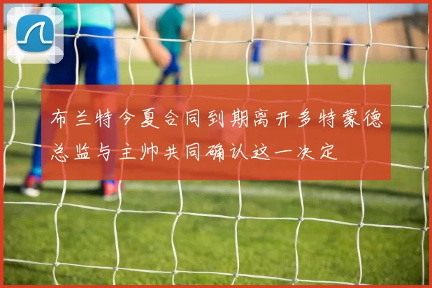 布兰特今夏合同到期离开多特蒙德总监与主帅共同确认这一决定