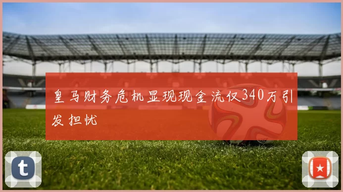 皇马财务危机显现现金流仅340万引发担忧