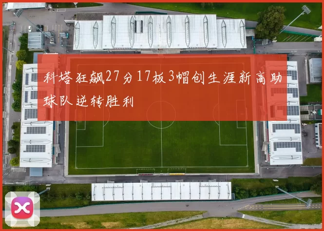 科塔狂飙27分17板3帽创生涯新高助球队逆转胜利