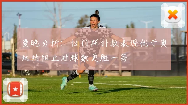 曼晚分析：拉门斯扑救表现优于奥纳纳阻止进球数更胜一筹