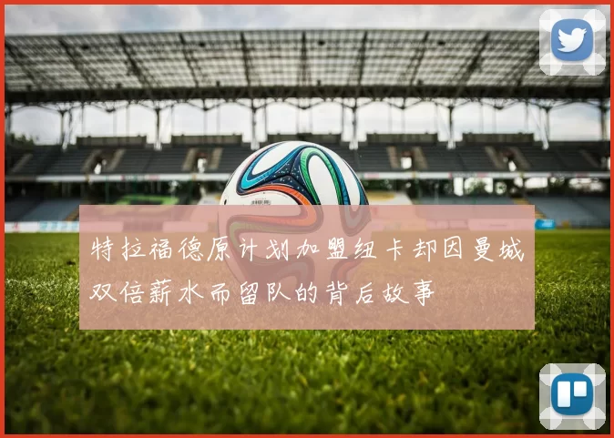 特拉福德原计划加盟纽卡却因曼城双倍薪水而留队的背后故事