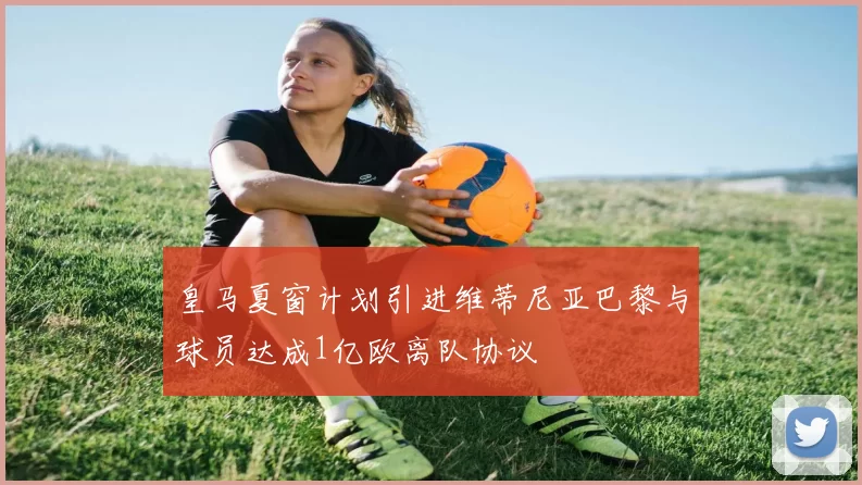 皇马夏窗计划引进维蒂尼亚巴黎与球员达成1亿欧离队协议