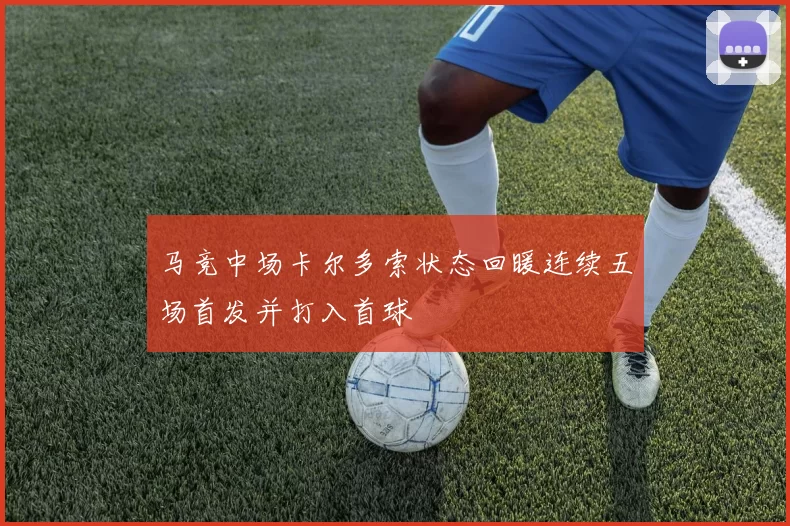 马竞中场卡尔多索状态回暖连续五场首发并打入首球